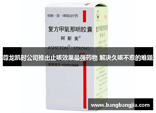尊龙凯时公司推出止咳效果最强药物 解决久咳不愈的难题