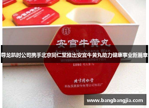 尊龙凯时公司携手北京同仁堂推出安宫牛黄丸助力健康事业新篇章